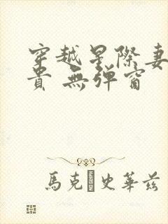 穿越星际妻荣夫贵 无弹窗