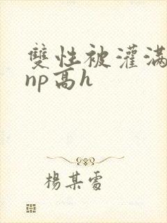 双性被灌满白精np高h