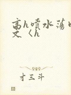 高h喷水荡肉欲文〈h