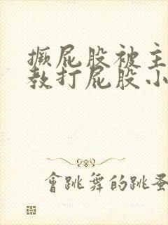 撅屁股被主人调教打屁股小说