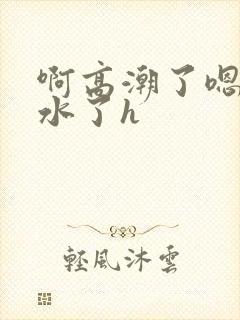 啊高潮了嗯～喷水了h