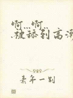 啊...啊...被舔到高潮了小说