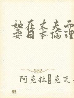 她在丈夫面前被耍日本伦理片