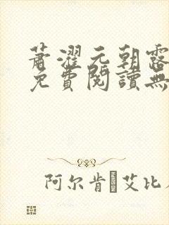 萧濯元朝露全文免费阅读无弹窗笔趣