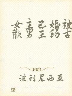 女主已婚被迫承欢男主的古言