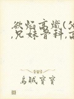 欲焰高炽(父女,兄妹骨科,高h)