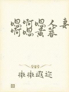 嗯啊嗯人妻嗯哦啊嗯黄蓉