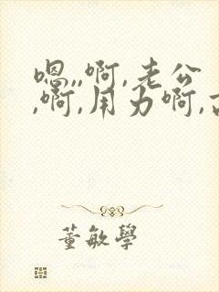 嗯,,啊,老公,啊,用力啊,高潮了
