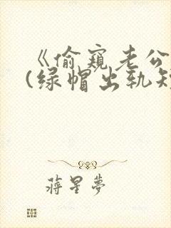 《偷窥老公出轨(绿帽出轨短篇合集