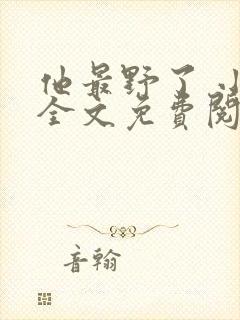 他最野了 小说全文免费阅读