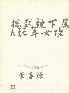 总裁被下属调教h玩弄女攻