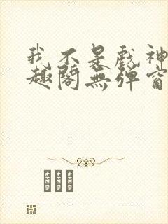 我不是戏神新笔趣阁无弹窗