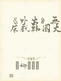 《外出》无删减床戏韩国大尺度电影封面