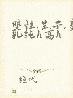 双性,生子,产乳纯h高h