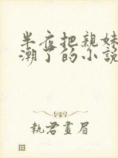 半夜把亲妹妹高潮了的小说