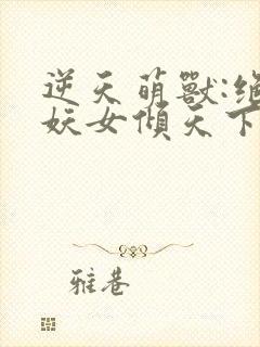 逆天萌兽:绝世妖女倾天下 txt