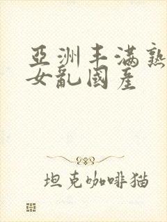 亚洲丰满熟妇熟女乱国产