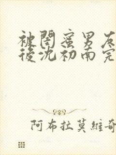 被闺蜜男友认错后沈初南完结版