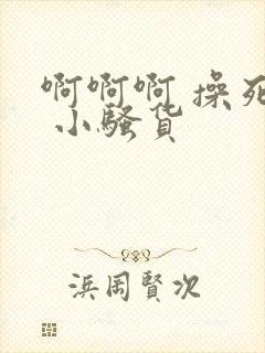 啊啊啊 操死你 小骚货