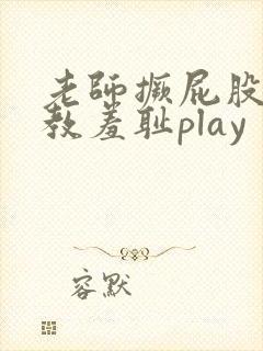 老师撅屁股被调教羞耻play