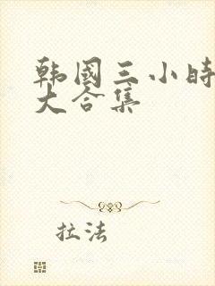 韩国三小时激情大合集