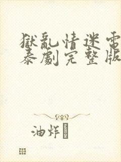 狱乱情迷电视剧泰剧完整版第五集