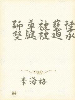 师尊被孽徒扒开双腿被迫承欢封面