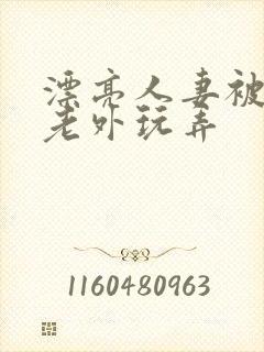 漂亮人妻被黑人老外玩弄