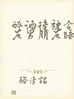 醉酒后被合租室友男朋友睡了小说封面