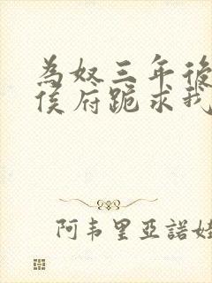 为奴三年后整个侯府跪求我原谅小说免费