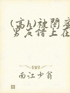 (高h)被闺蜜男友错上在线观看