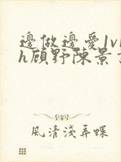 边做边爱1v1h顾野陈景书