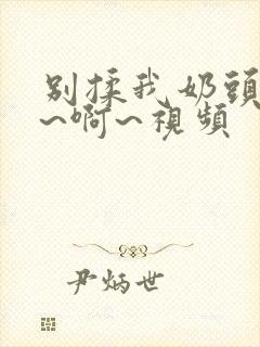 别揉我奶头~嗯~啊~视频