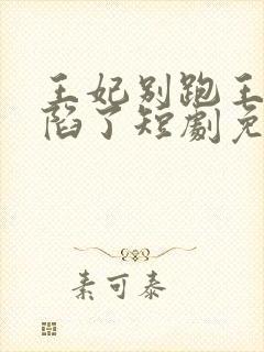 王妃别跑王爷沦陷了短剧免费观看