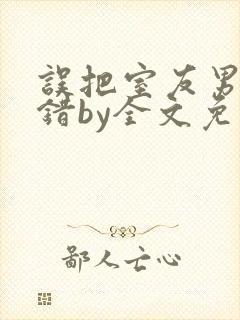 误把室友男友认错by全文免费阅读最新