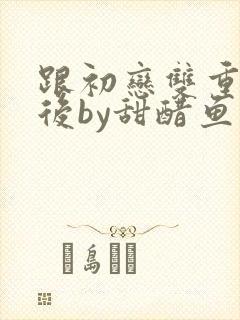 跟初恋双重生之后by甜醋鱼小说封面