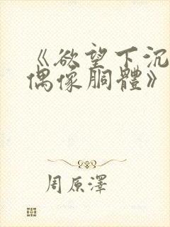 《欲望下沉沦的偶像胴体》无删减