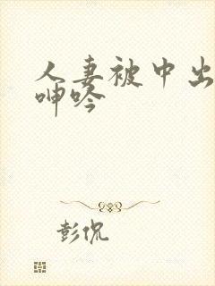 人妻被中出不敢呻吟