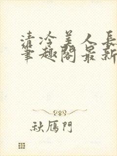 清冷美人长批后笔趣阁最新章节更新