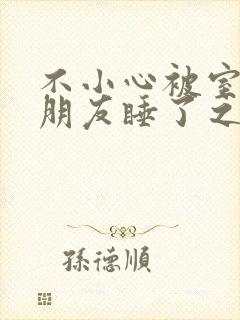 不小心被室友男朋友睡了之后