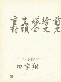 重生嫁给前夫死对头全文免费阅读