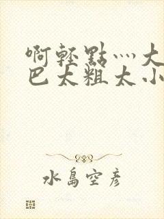 啊轻点灬大ji巴太粗太小说