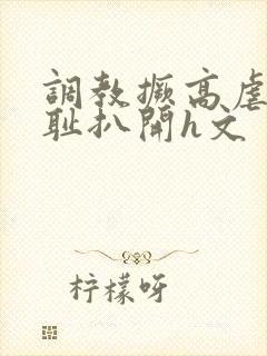 调教撅高虐h羞耻扒开h文