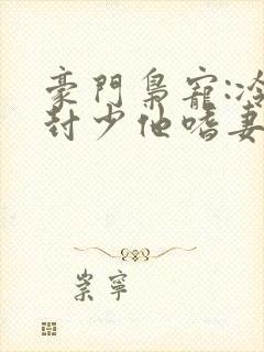 豪门枭宠:冷欲封少他嗜妻如命免费阅读