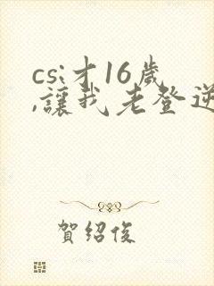 cs:才16岁,让我老登逆袭笔趣阁