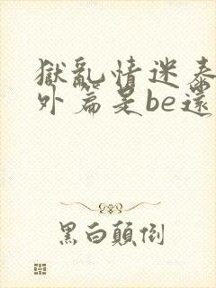 狱乱情迷泰剧番外篇是be还是he