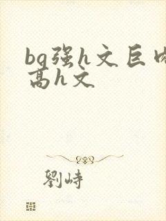 bg强h文巨肉高h文