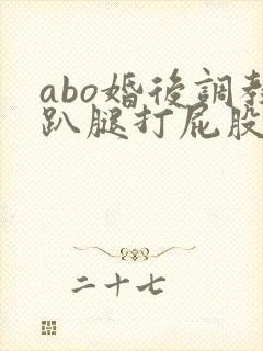 abo婚后调教趴腿打屁股小说