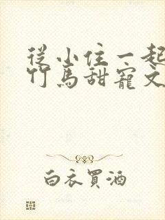 从小住一起青梅竹马甜宠文
