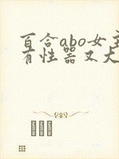 百合abo女主有性器又大又长h文